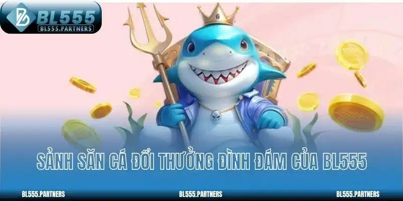 Sảnh săn cá đổi thưởng đình đám của BL555